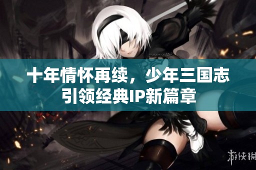 十年情怀再续，少年三国志引领经典IP新篇章