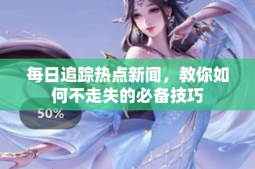 每日追踪热点新闻，教你如何不走失的必备技巧