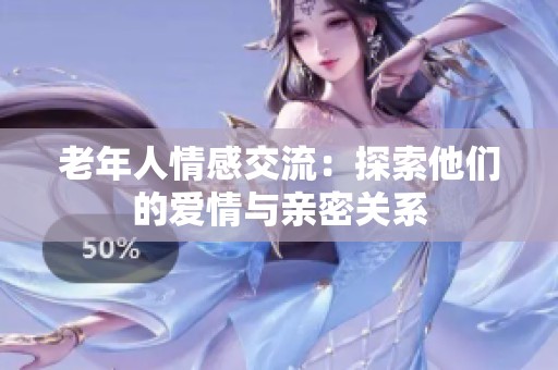 老年人情感交流：探索他们的爱情与亲密关系