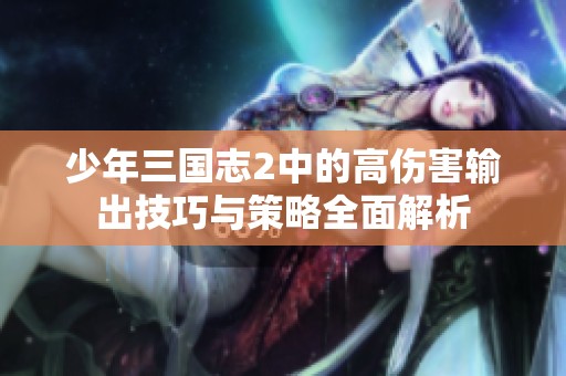 少年三国志2中的高伤害输出技巧与策略全面解析