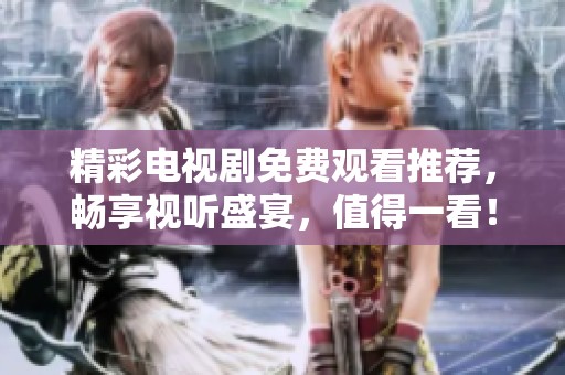 精彩电视剧免费观看推荐，畅享视听盛宴，值得一看！
