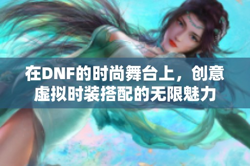 在DNF的时尚舞台上，创意虚拟时装搭配的无限魅力