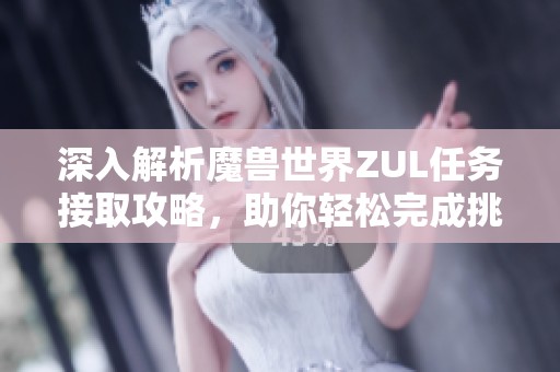 深入解析魔兽世界ZUL任务接取攻略，助你轻松完成挑战