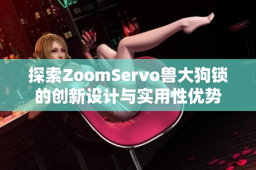 探索ZoomServo兽大狗锁的创新设计与实用性优势
