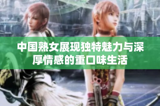 中国熟女展现独特魅力与深厚情感的重口味生活