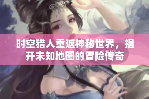 时空猎人重返神秘世界，揭开未知地图的冒险传奇