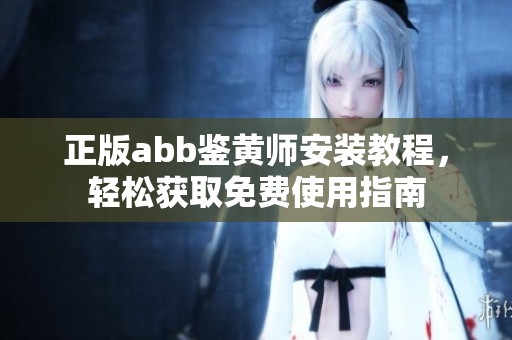 正版abb鉴黄师安装教程，轻松获取免费使用指南