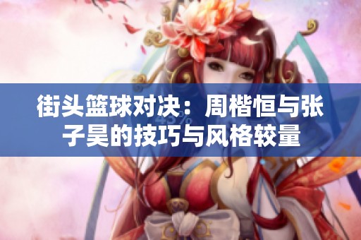 街头篮球对决：周楷恒与张子昊的技巧与风格较量