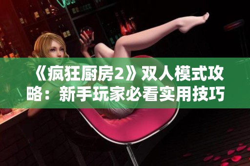 《疯狂厨房2》双人模式攻略：新手玩家必看实用技巧与策略指南