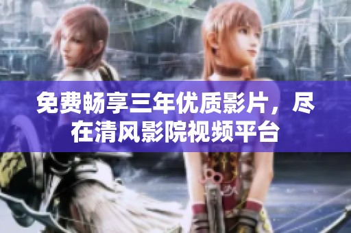 免费畅享三年优质影片，尽在清风影院视频平台