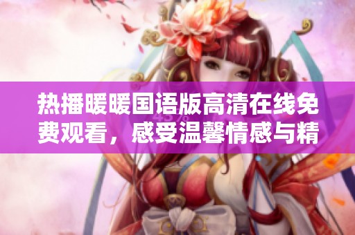 热播暖暖国语版高清在线免费观看，感受温馨情感与精彩剧情