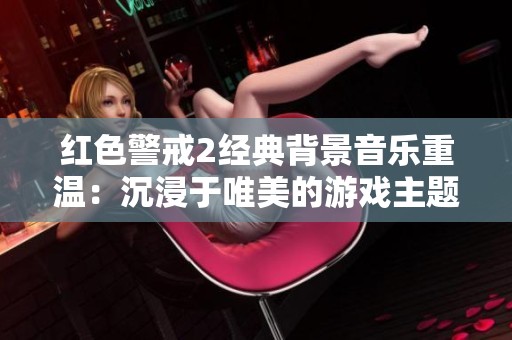 红色警戒2经典背景音乐重温：沉浸于唯美的游戏主题幻境中