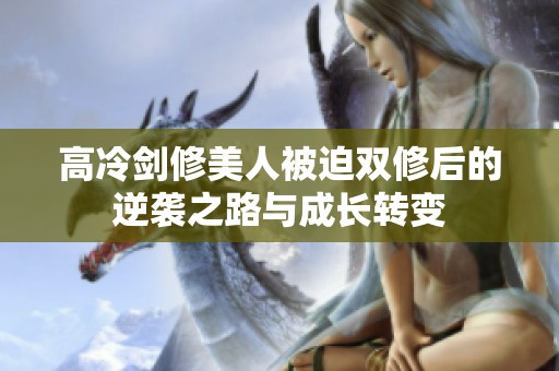 高冷剑修美人被迫双修后的逆袭之路与成长转变