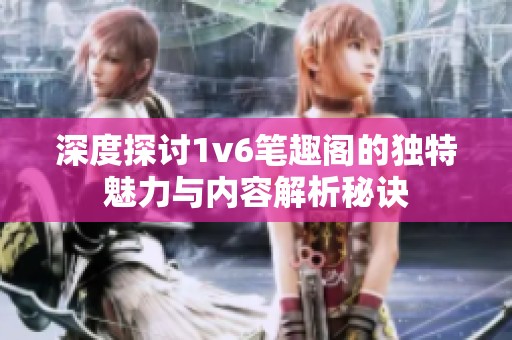 深度探讨1v6笔趣阁的独特魅力与内容解析秘诀