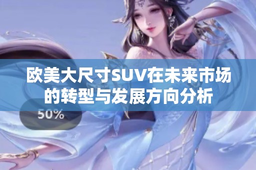 欧美大尺寸SUV在未来市场的转型与发展方向分析