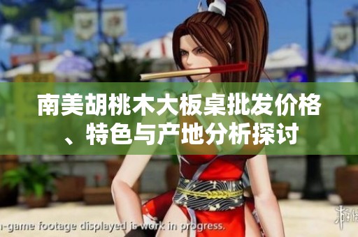南美胡桃木大板桌批发价格、特色与产地分析探讨