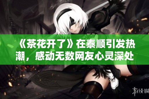 《茶花开了》在泰顺引发热潮，感动无数网友心灵深处的共鸣
