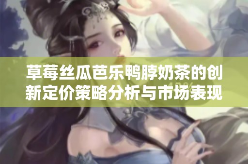 草莓丝瓜芭乐鸭脖奶茶的创新定价策略分析与市场表现