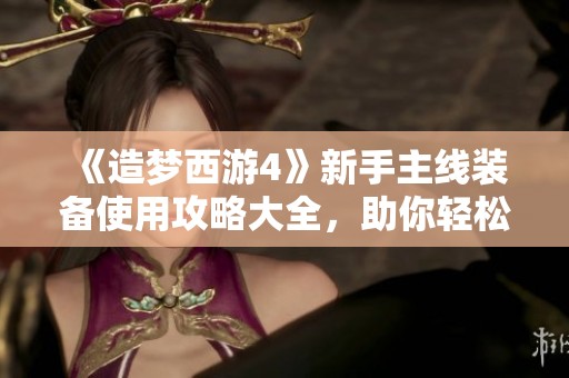 《造梦西游4》新手主线装备使用攻略大全，助你轻松升级