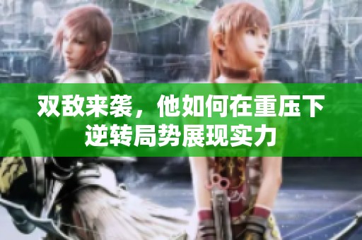 双敌来袭，他如何在重压下逆转局势展现实力