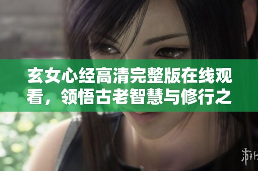 玄女心经高清完整版在线观看，领悟古老智慧与修行之道