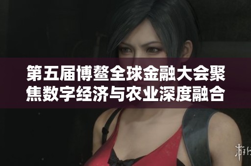 第五届博鳌全球金融大会聚焦数字经济与农业深度融合探讨未来发展新机遇