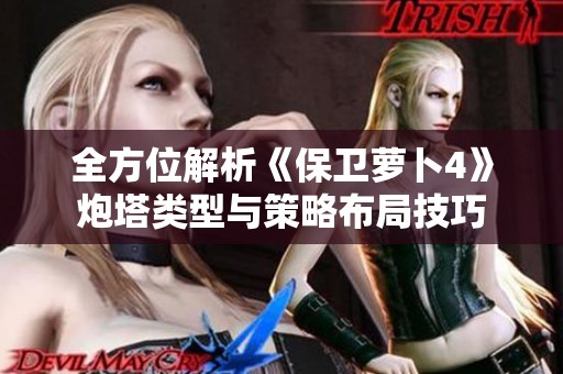 全方位解析《保卫萝卜4》炮塔类型与策略布局技巧
