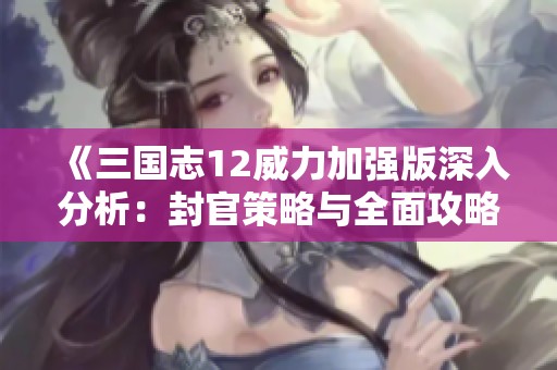 《三国志12威力加强版深入分析：封官策略与全面攻略揭秘》