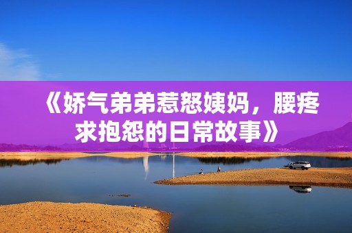 《娇气弟弟惹怒姨妈，腰疼求抱怨的日常故事》