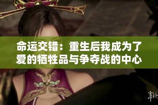 命运交错：重生后我成为了爱的牺牲品与争夺战的中心