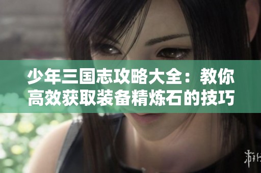少年三国志攻略大全：教你高效获取装备精炼石的技巧与秘笈