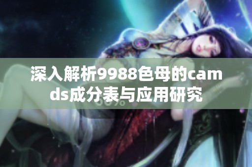 深入解析9988色母的camds成分表与应用研究