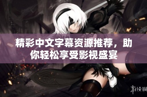精彩中文字幕资源推荐，助你轻松享受影视盛宴