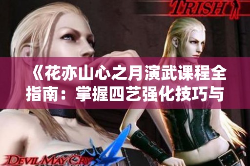《花亦山心之月演武课程全指南：掌握四艺强化技巧与通关秘籍》