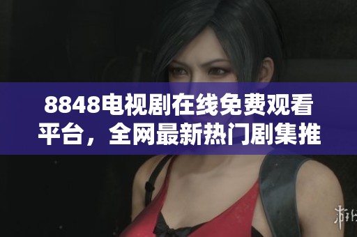 8848电视剧在线免费观看平台，全网最新热门剧集推荐