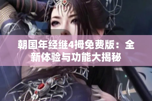 朝国年经继4拇免费版：全新体验与功能大揭秘