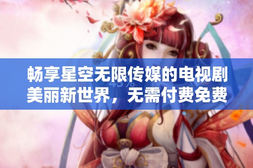畅享星空无限传媒的电视剧美丽新世界，无需付费免费观看