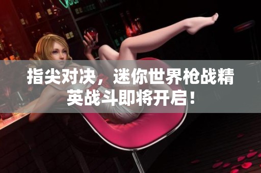 指尖对决，迷你世界枪战精英战斗即将开启！
