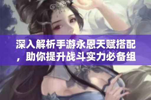 深入解析手游永恩天赋搭配，助你提升战斗实力必备组合