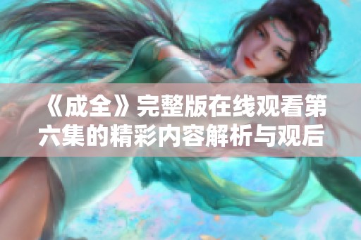 《成全》完整版在线观看第六集的精彩内容解析与观后感