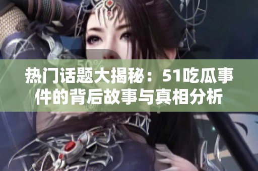 热门话题大揭秘：51吃瓜事件的背后故事与真相分析