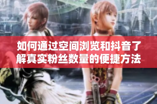 如何通过空间浏览和抖音了解真实粉丝数量的便捷方法