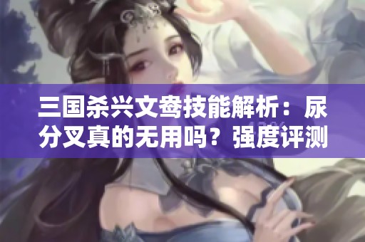三国杀兴文鸯技能解析：尿分叉真的无用吗？强度评测揭秘