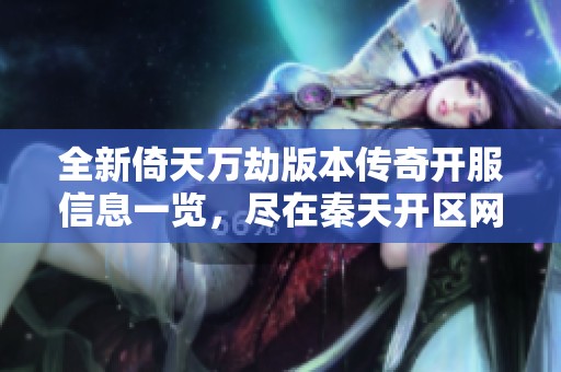 全新倚天万劫版本传奇开服信息一览，尽在秦天开区网