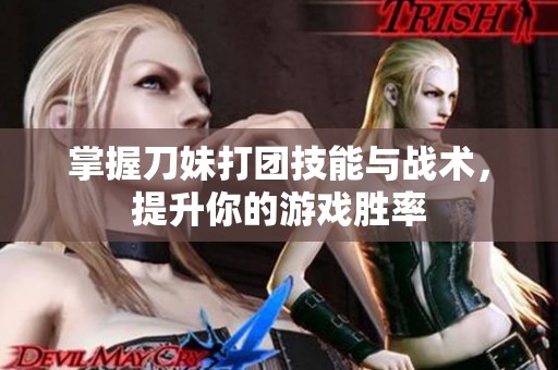 掌握刀妹打团技能与战术，提升你的游戏胜率