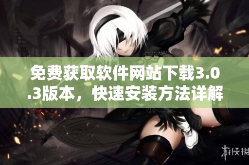 免费获取软件网站下载3.0.3版本，快速安装方法详解