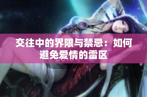 交往中的界限与禁忌：如何避免爱情的雷区