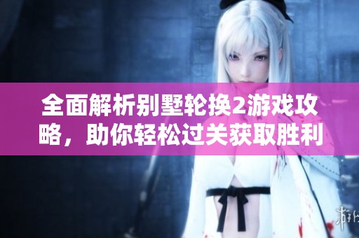 全面解析别墅轮换2游戏攻略，助你轻松过关获取胜利秘诀