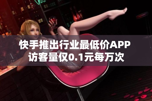 快手推出行业最低价APP 访客量仅0.1元每万次