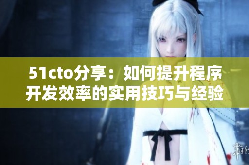 51cto分享：如何提升程序开发效率的实用技巧与经验
